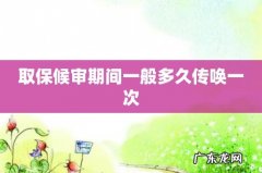 取保候审期间一般多久传唤一次