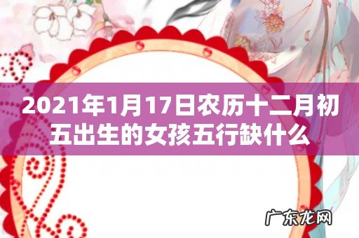 2021年1月17日农历十二月初五出生的女孩五行缺什么
