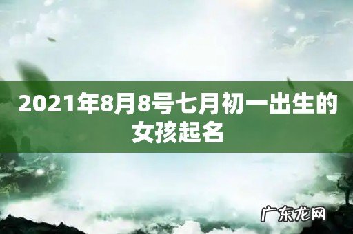 2021年8月8号七月初一出生的女孩起名