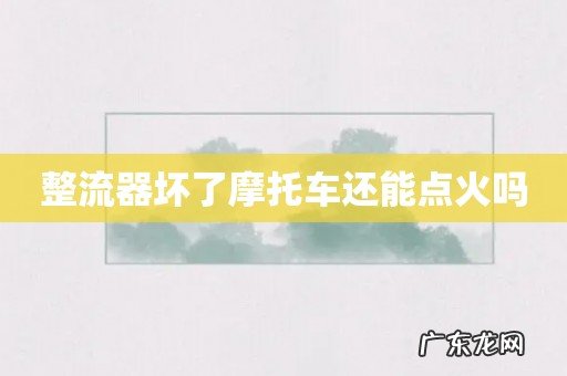 整流器坏了摩托车还能点火吗