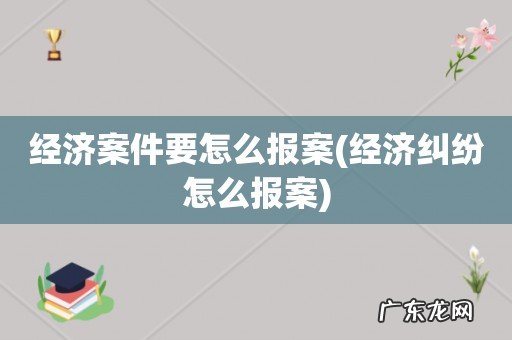 经济纠纷怎么报案 经济案件要怎么报案