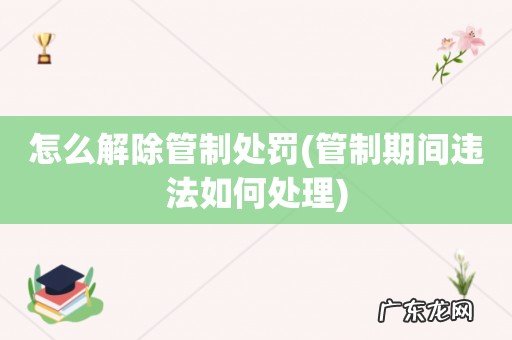 管制期间违法如何处理 怎么解除管制处罚