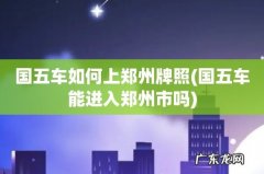 国五车能进入郑州市吗 国五车如何上郑州牌照