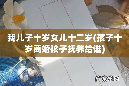 孩子十岁离婚孩子抚养给谁 我儿子十岁女儿十二岁