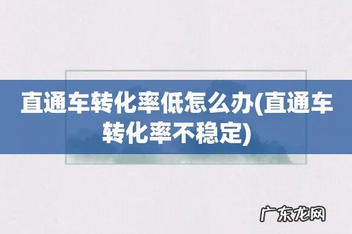 直通车转化率不稳定 直通车转化率低怎么办