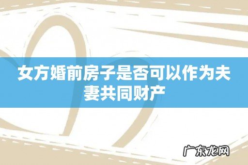 女方婚前房子是否可以作为夫妻共同财产