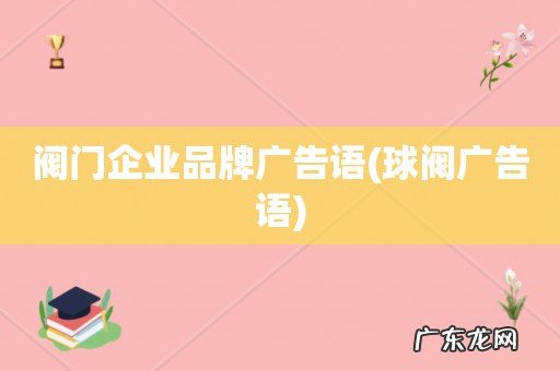 球阀广告语 阀门企业品牌广告语
