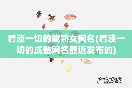 看淡一切的成熟网名最近发布的 看淡一切的成熟女网名