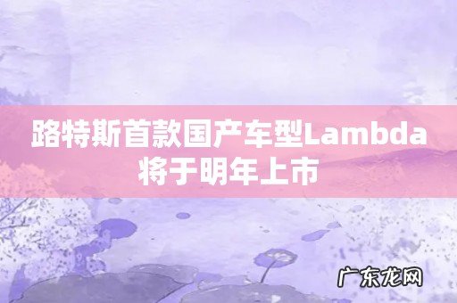 路特斯首款国产车型Lambda将于明年上市