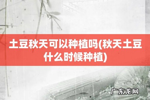 秋天土豆什么时候种植 土豆秋天可以种植吗