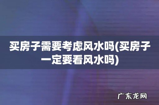 买房子一定要看风水吗 买房子需要考虑风水吗