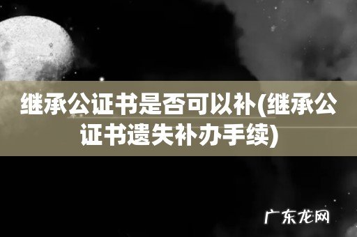 继承公证书遗失补办手续 继承公证书是否可以补