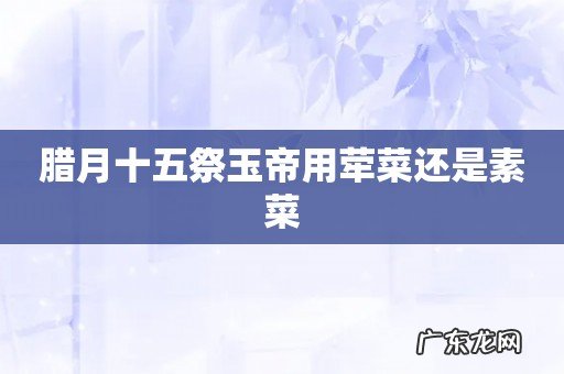 腊月十五祭玉帝用荦菜还是素菜