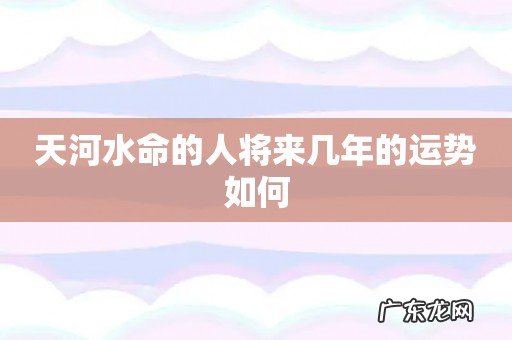 天河水命的人将来几年的运势如何