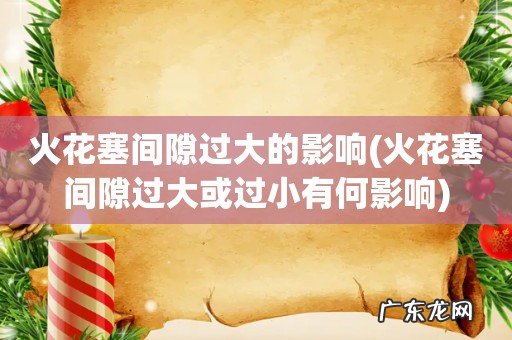 火花塞间隙过大或过小有何影响 火花塞间隙过大的影响