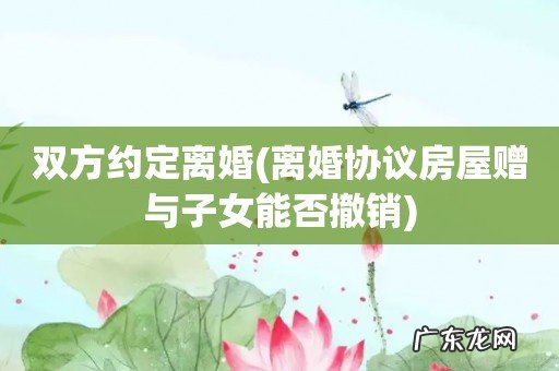离婚协议房屋赠与子女能否撤销 双方约定离婚