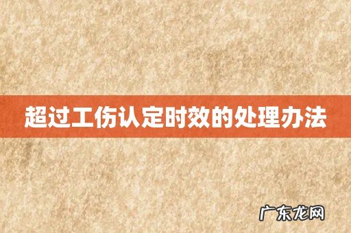 超过工伤认定时效的处理办法