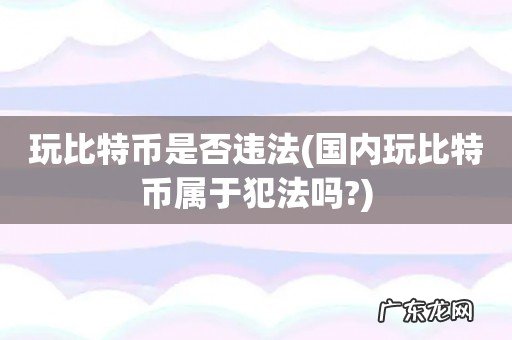国内玩比特币属于犯法吗? 玩比特币是否违法