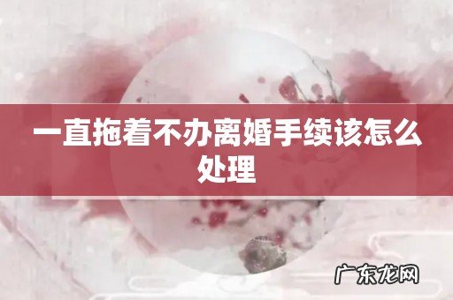 一直拖着不办离婚手续该怎么处理