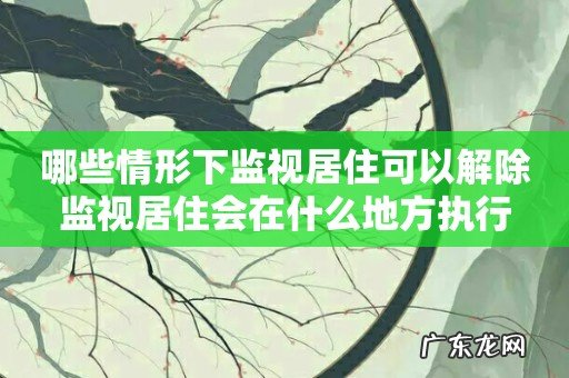 哪些情形下监视居住可以解除监视居住会在什么地方执行