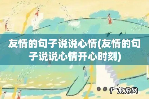 友情的句子说说心情开心时刻 友情的句子说说心情