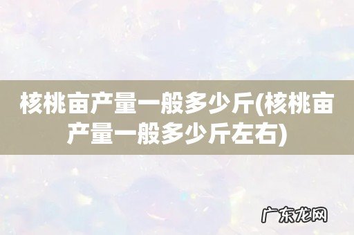 核桃亩产量一般多少斤左右 核桃亩产量一般多少斤