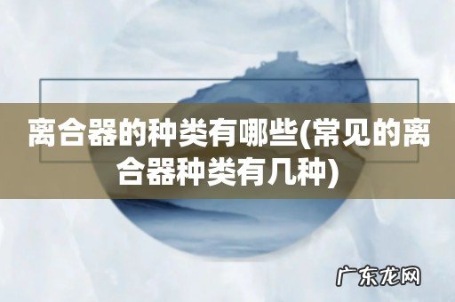 常见的离合器种类有几种 离合器的种类有哪些