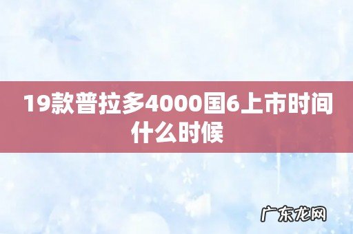 19款普拉多4000国6上市时间什么时候