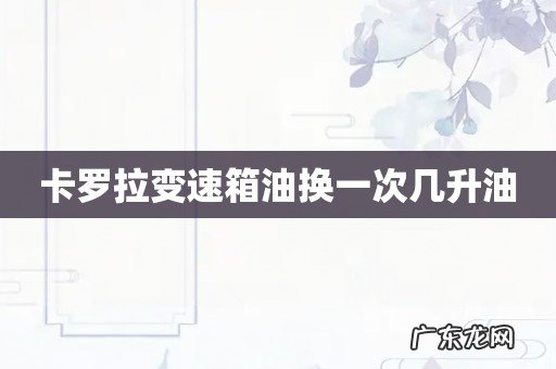 卡罗拉变速箱油换一次几升油