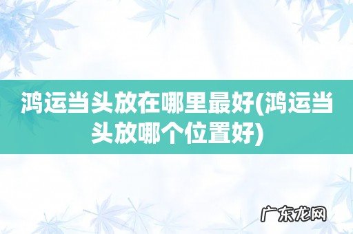 鸿运当头放哪个位置好 鸿运当头放在哪里最好