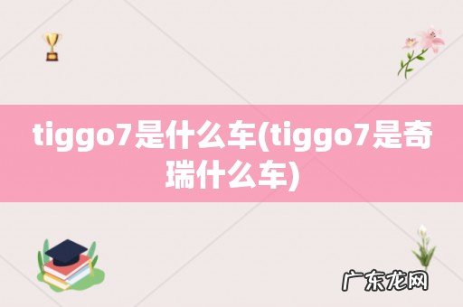 tiggo7是奇瑞什么车 tiggo7是什么车
