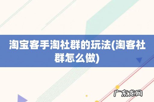 淘客社群怎么做 淘宝客手淘社群的玩法