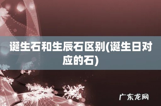 诞生日对应的石 诞生石和生辰石区别