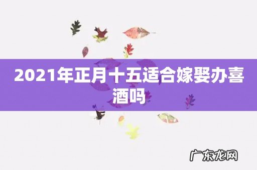 2021年正月十五适合嫁娶办喜酒吗
