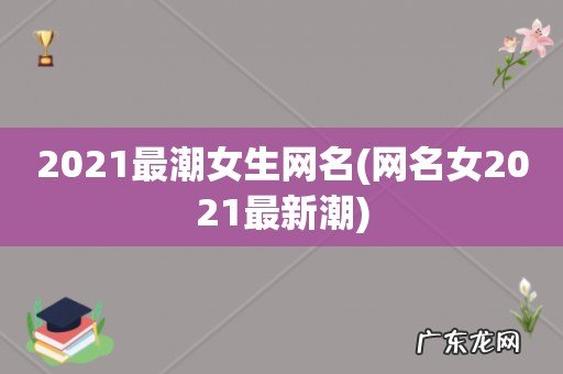 网名女2021最新潮 2021最潮女生网名