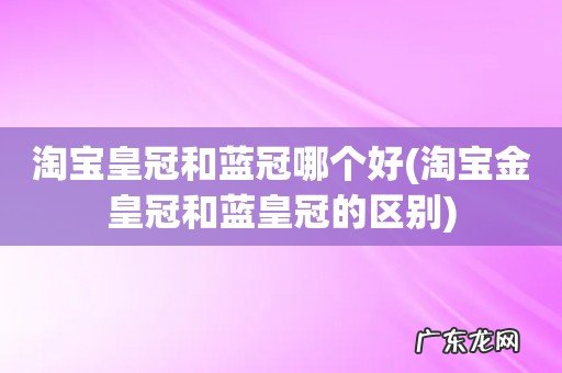 淘宝金皇冠和蓝皇冠的区别 淘宝皇冠和蓝冠哪个好