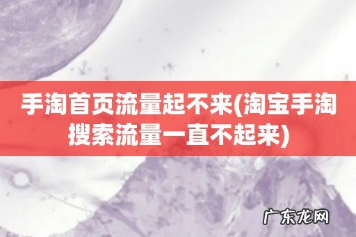淘宝手淘搜索流量一直不起来 手淘首页流量起不来