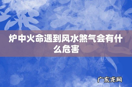 炉中火命遇到风水煞气会有什么危害