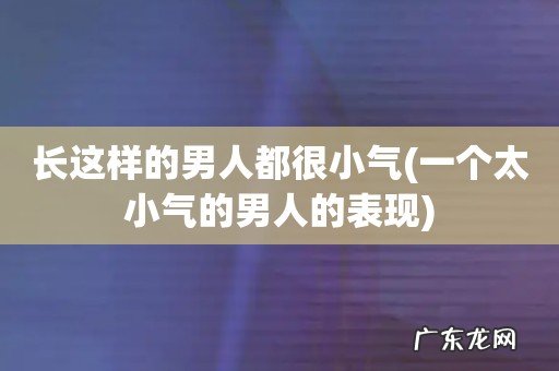 一个太小气的男人的表现 长这样的男人都很小气