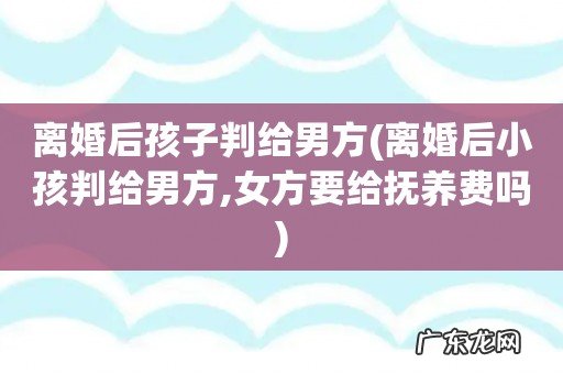 离婚后小孩判给男方,女方要给抚养费吗 离婚后孩子判给男方