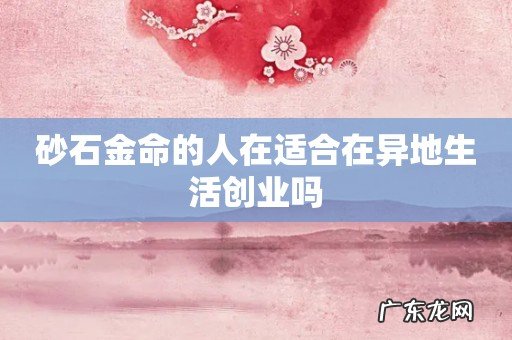 砂石金命的人在适合在异地生活创业吗