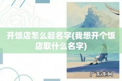 我想开个饭店取什么名字 开饭店怎么起名字