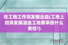 工地上班突发脑溢血工地要承担什么责任? 在工地工作突发脑出血