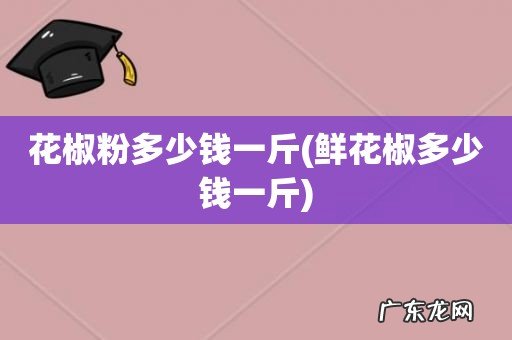 鲜花椒多少钱一斤 花椒粉多少钱一斤
