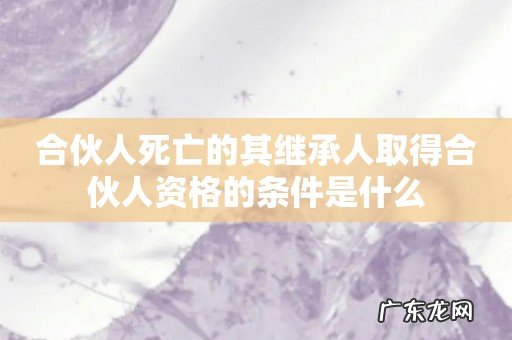 合伙人死亡的其继承人取得合伙人资格的条件是什么