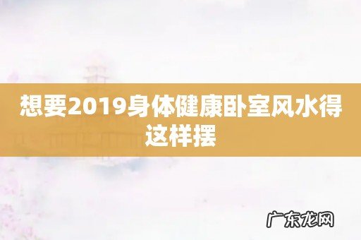 想要2019身体健康卧室风水得这样摆