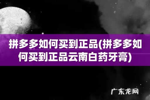 拼多多如何买到正品云南白药牙膏 拼多多如何买到正品