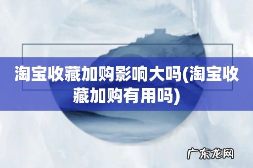 淘宝收藏加购有用吗 淘宝收藏加购影响大吗