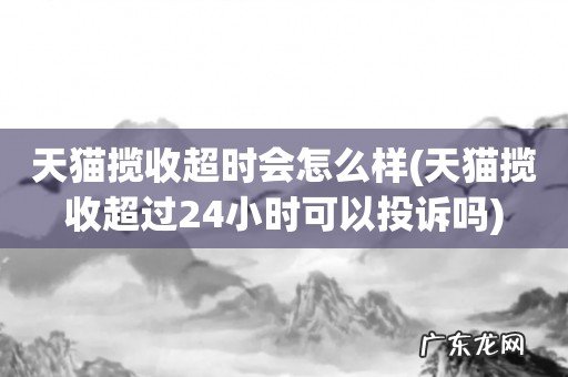 天猫揽收超过24小时可以投诉吗 天猫揽收超时会怎么样