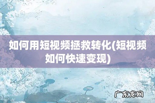 短视频如何快速变现 如何用短视频拯救转化